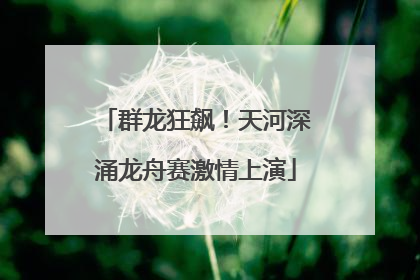 群龙狂飙！天河深涌龙舟赛激情上演