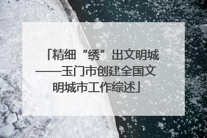 精细“绣”出文明城——玉门市创建全国文明城市工作综述