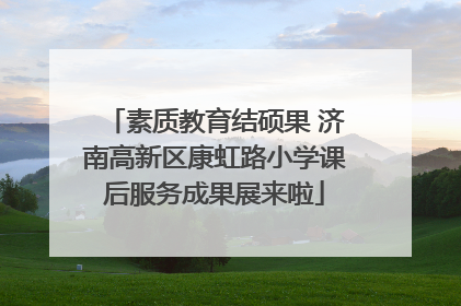 素质教育结硕果 济南高新区康虹路小学课后服务成果展来啦