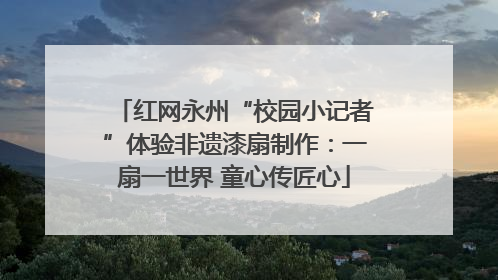 红网永州“校园小记者”体验非遗漆扇制作：一扇一世界 童心传匠心