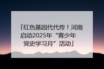 红色基因代代传！河南启动2025年“青少年党史学习月”活动