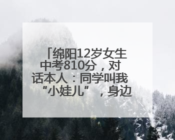 绵阳12岁女生中考810分，对话本人：同学叫我“小娃儿”，身边高手很多，我一直在追赶