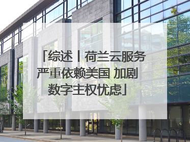 综述丨荷兰云服务严重依赖美国 加剧数字主权忧虑