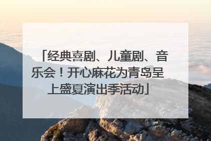 经典喜剧、儿童剧、音乐会！开心麻花为青岛呈上盛夏演出季活动