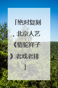 绝对复刻，北京人艺《骆驼祥子》老戏老排