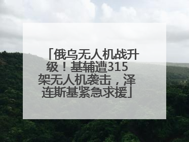 俄乌无人机战升级！基辅遭315架无人机袭击，泽连斯基紧急求援