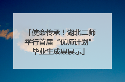 使命传承！湖北二师举行首届“优师计划”毕业生成果展示