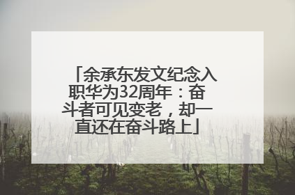 余承东发文纪念入职华为32周年：奋斗者可见变老，却一直还在奋斗路上
