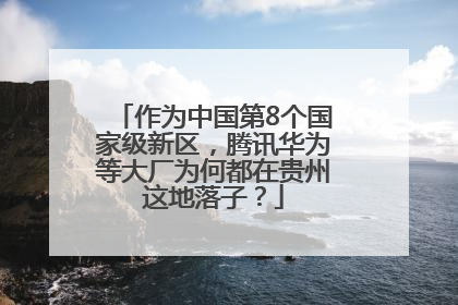 作为中国第8个国家级新区，腾讯华为等大厂为何都在贵州这地落子？
