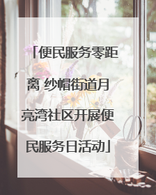 便民服务零距离 纱帽街道月亮湾社区开展便民服务日活动