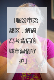 临汾市尧都区：解码高考背后的城市温情守护