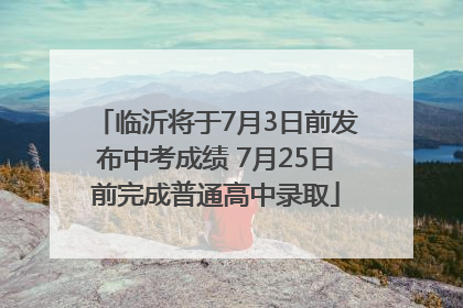 临沂将于7月3日前发布中考成绩 7月25日前完成普通高中录取