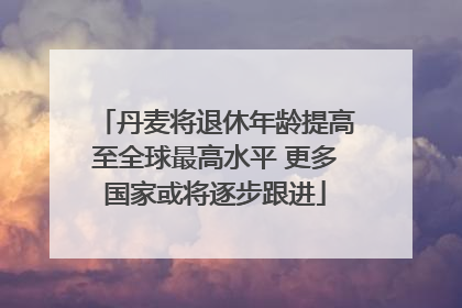 丹麦将退休年龄提高至全球最高水平 更多国家或将逐步跟进