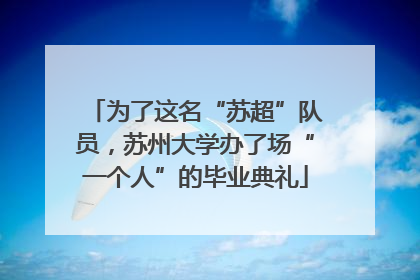 为了这名“苏超”队员，苏州大学办了场“一个人”的毕业典礼