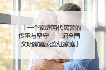 一个家庭两代民警的传承与坚守——记全国文明家庭索连红家庭