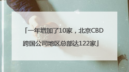 一年增加了10家，北京CBD跨国公司地区总部达122家