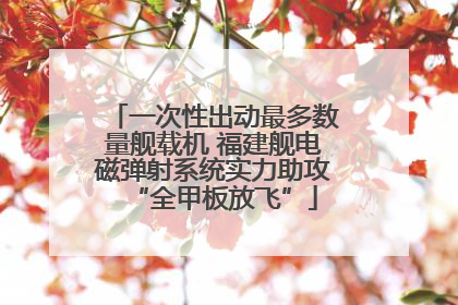 一次性出动最多数量舰载机 福建舰电磁弹射系统实力助攻“全甲板放飞”