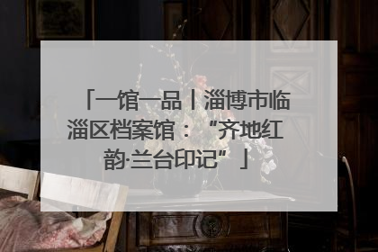 一馆一品丨淄博市临淄区档案馆：“齐地红韵·兰台印记”