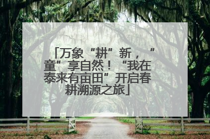 万象“耕”新，“童”享自然！“我在泰来有亩田”开启春耕溯源之旅
