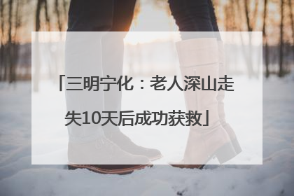 三明宁化：老人深山走失10天后成功获救