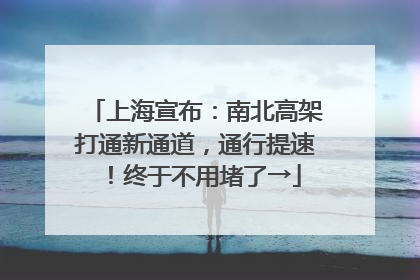 上海宣布：南北高架打通新通道，通行提速！终于不用堵了→