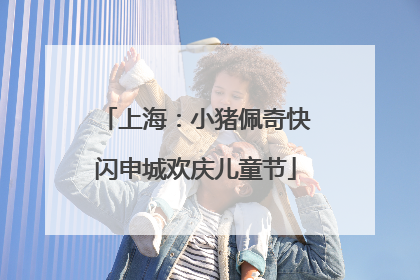 上海：小猪佩奇快闪申城欢庆儿童节