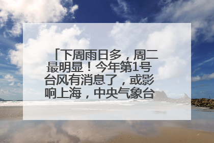 下周雨日多，周二最明显！今年第1号台风有消息了，或影响上海，中央气象台连发六预警