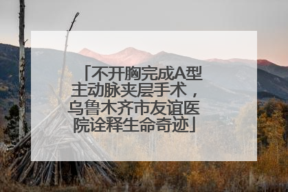 不开胸完成A型主动脉夹层手术，乌鲁木齐市友谊医院诠释生命奇迹