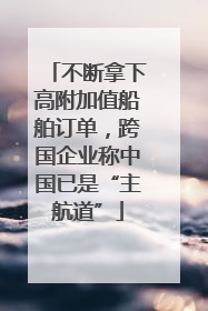 不断拿下高附加值船舶订单，跨国企业称中国已是“主航道”