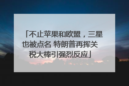 不止苹果和欧盟，三星也被点名 特朗普再挥关税大棒引强烈反应