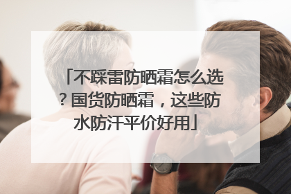 不踩雷防晒霜怎么选？国货防晒霜，这些防水防汗平价好用