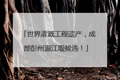世界灌溉工程遗产，成都彭州湔江堰候选！