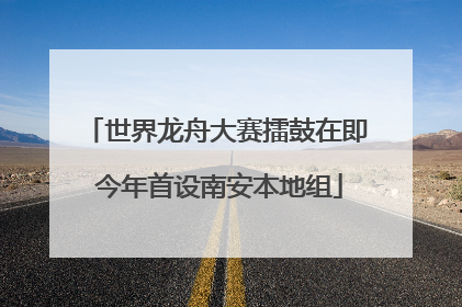 世界龙舟大赛擂鼓在即 今年首设南安本地组