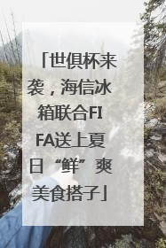 世俱杯来袭，海信冰箱联合FIFA送上夏日“鲜”爽美食搭子