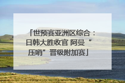 世预赛亚洲区综合：日韩大胜收官 阿曼“压哨”晋级附加赛
