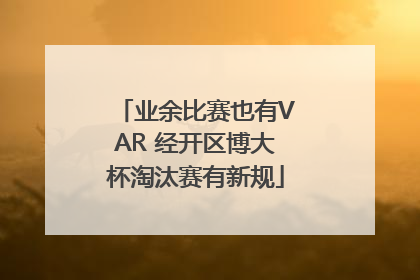 业余比赛也有VAR 经开区博大杯淘汰赛有新规