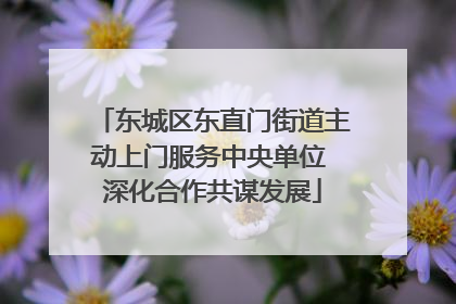 东城区东直门街道主动上门服务中央单位 深化合作共谋发展
