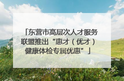 东营市高层次人才服务联盟推出“惠才（优才）健康体检专属优惠”