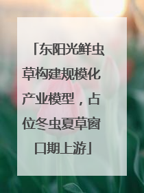 东阳光鲜虫草构建规模化产业模型，占位冬虫夏草窗口期上游