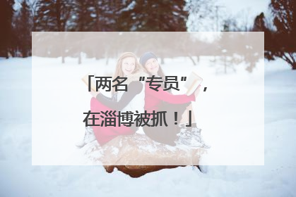 两名“专员”，在淄博被抓！