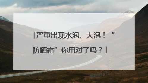 严重出现水泡、大泡！“防晒霜”你用对了吗？