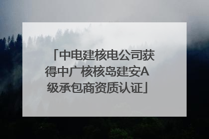 中电建核电公司获得中广核核岛建安A级承包商资质认证