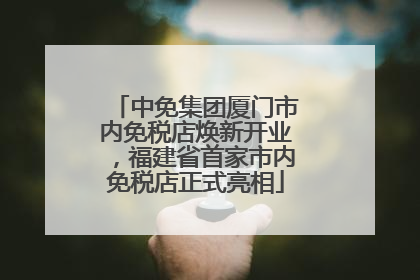 中免集团厦门市内免税店焕新开业，福建省首家市内免税店正式亮相