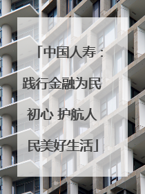 中国人寿：践行金融为民初心 护航人民美好生活