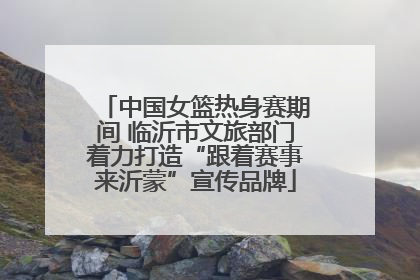 中国女篮热身赛期间 临沂市文旅部门着力打造“跟着赛事来沂蒙”宣传品牌