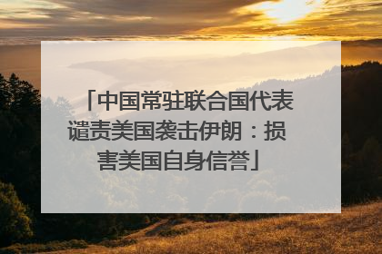中国常驻联合国代表谴责美国袭击伊朗：损害美国自身信誉