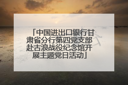 中国进出口银行甘肃省分行第四党支部赴古浪战役纪念馆开展主题党日活动