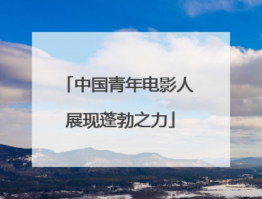 中国青年电影人展现蓬勃之力
