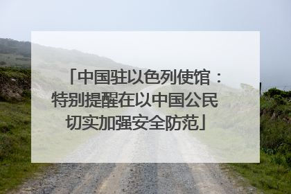 中国驻以色列使馆：特别提醒在以中国公民切实加强安全防范