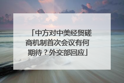 中方对中美经贸磋商机制首次会议有何期待？外交部回应
